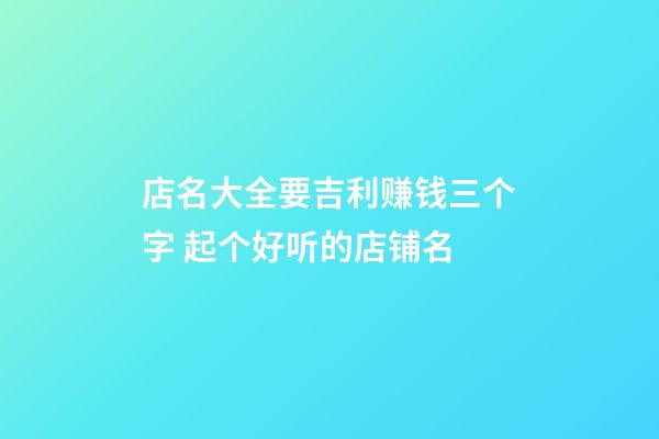店名大全要吉利赚钱三个字 起个好听的店铺名-第1张-店铺起名-玄机派